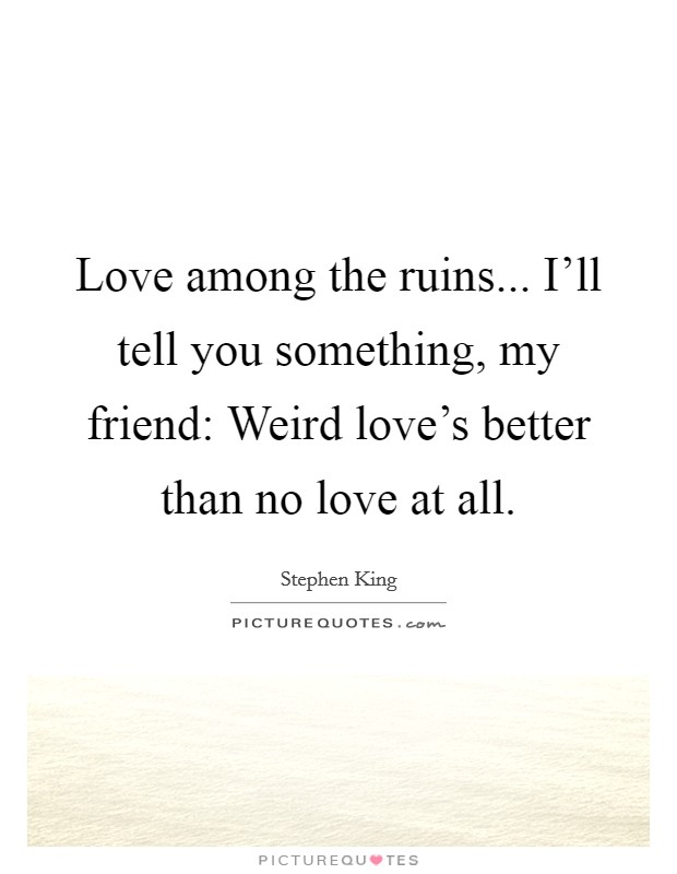Love among the ruins... I'll tell you something, my friend: Weird love's better than no love at all. Picture Quote #1
