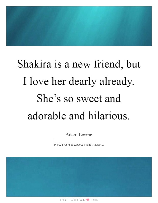 Shakira is a new friend, but I love her dearly already. She's so sweet and adorable and hilarious. Picture Quote #1