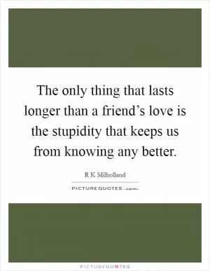 The only thing that lasts longer than a friend’s love is the stupidity that keeps us from knowing any better Picture Quote #1