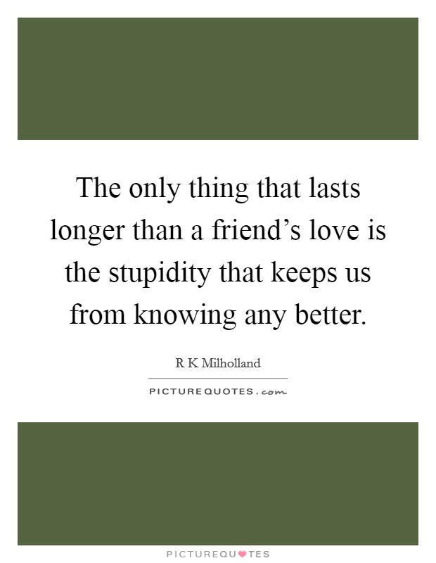 The only thing that lasts longer than a friend's love is the stupidity that keeps us from knowing any better. Picture Quote #1