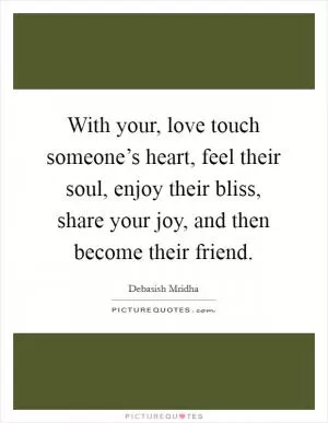 With your, love touch someone’s heart, feel their soul, enjoy their bliss, share your joy, and then become their friend Picture Quote #1