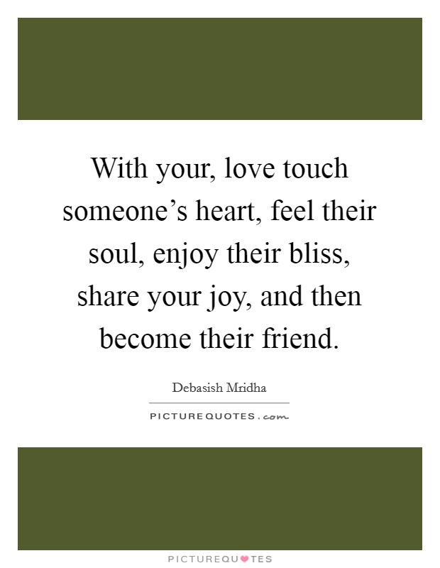 With your, love touch someone's heart, feel their soul, enjoy their bliss, share your joy, and then become their friend. Picture Quote #1