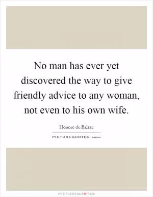 No man has ever yet discovered the way to give friendly advice to any woman, not even to his own wife Picture Quote #1