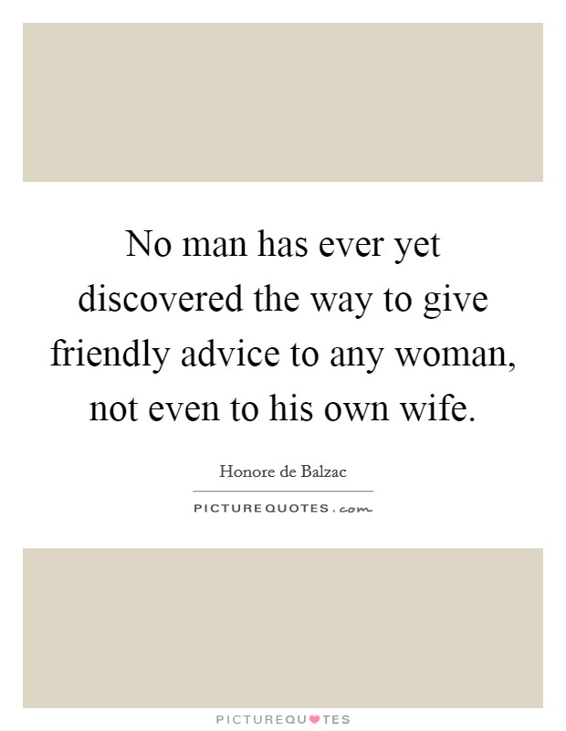 No man has ever yet discovered the way to give friendly advice to any woman, not even to his own wife. Picture Quote #1