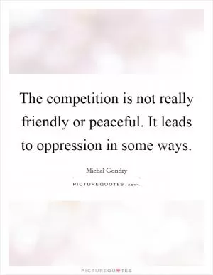 The competition is not really friendly or peaceful. It leads to oppression in some ways Picture Quote #1