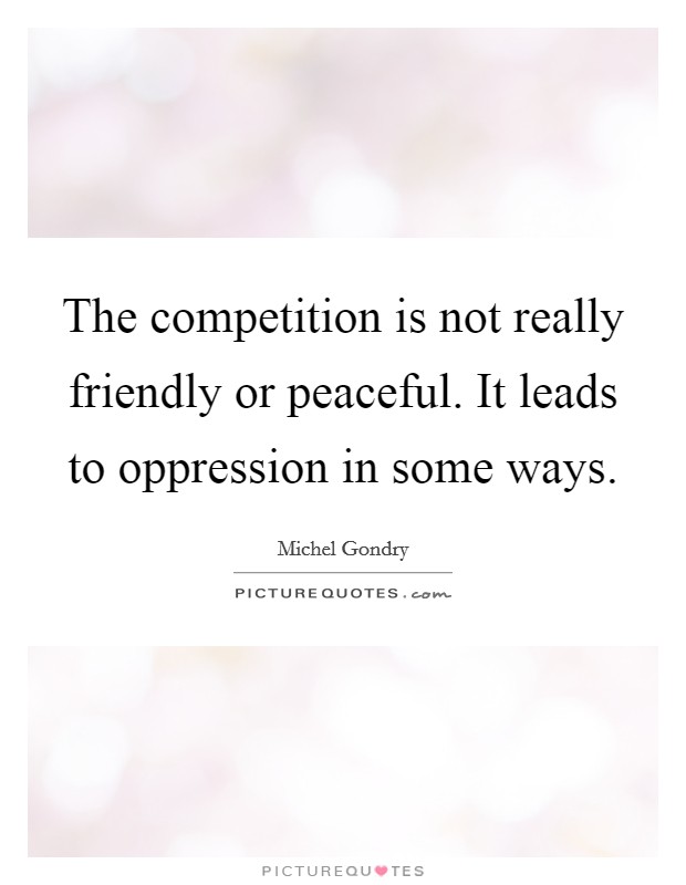 The competition is not really friendly or peaceful. It leads to oppression in some ways. Picture Quote #1