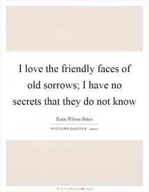I love the friendly faces of old sorrows; I have no secrets that they do not know Picture Quote #1