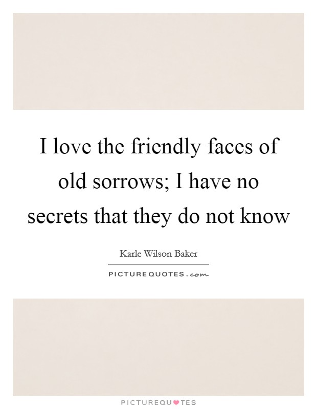 I love the friendly faces of old sorrows; I have no secrets that they do not know Picture Quote #1