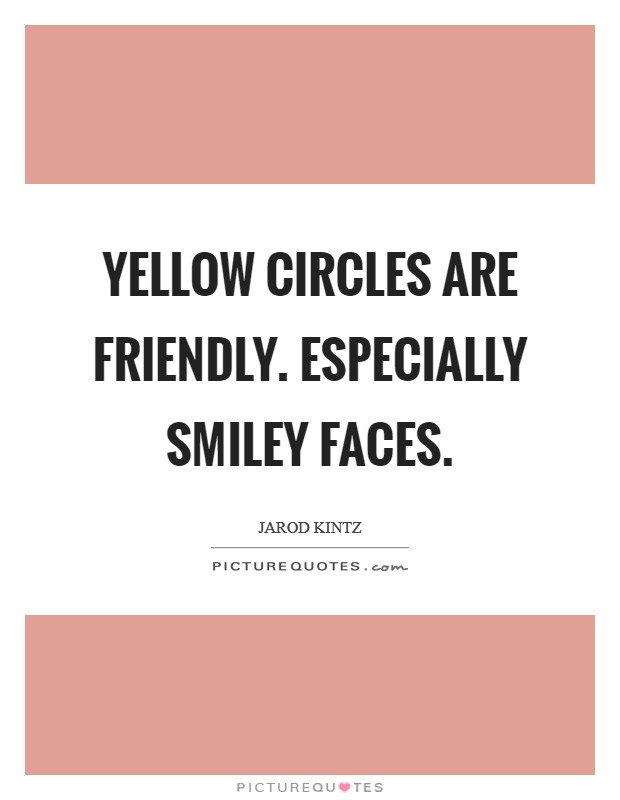 Yellow circles are friendly. Especially smiley faces. Picture Quote #1