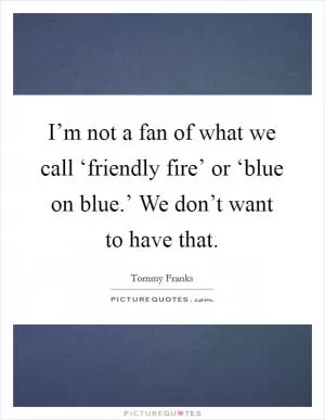 I’m not a fan of what we call ‘friendly fire’ or ‘blue on blue.’ We don’t want to have that Picture Quote #1