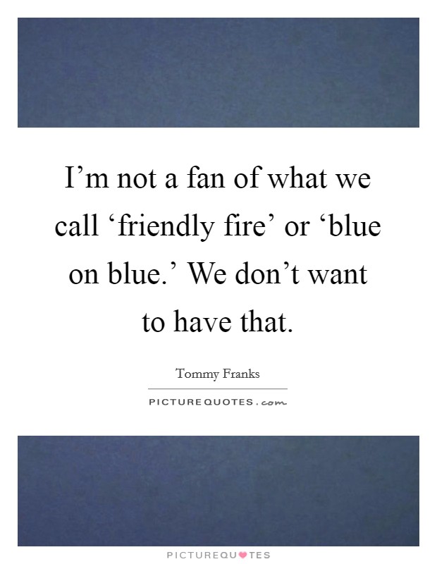 I'm not a fan of what we call ‘friendly fire' or ‘blue on blue.' We don't want to have that. Picture Quote #1