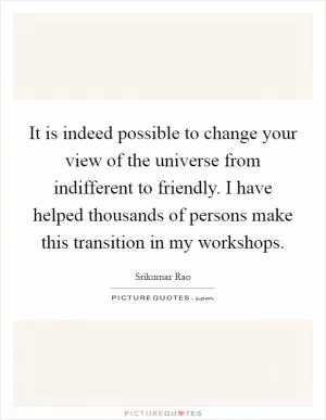 It is indeed possible to change your view of the universe from indifferent to friendly. I have helped thousands of persons make this transition in my workshops Picture Quote #1