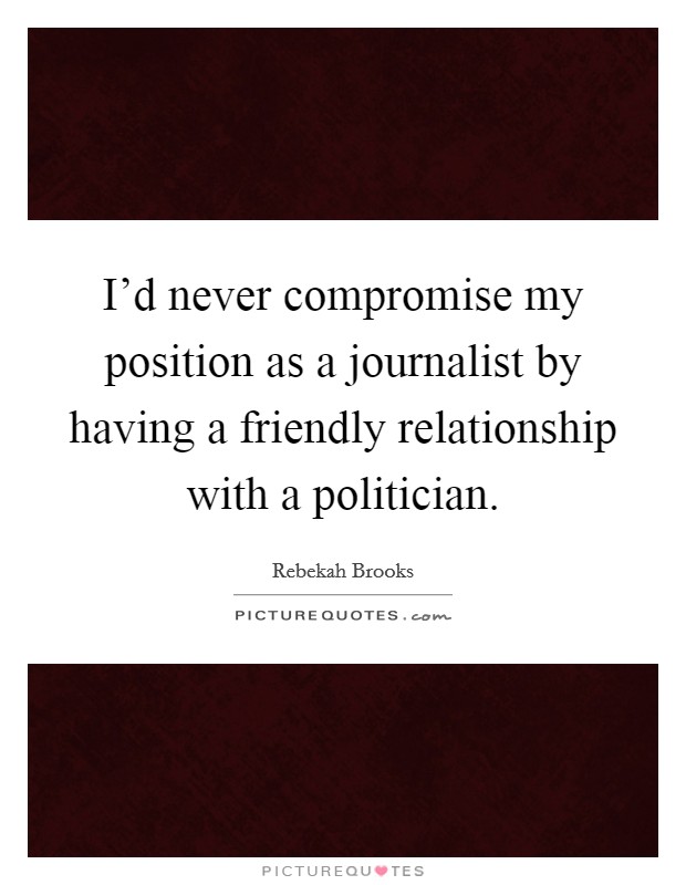 I'd never compromise my position as a journalist by having a friendly relationship with a politician. Picture Quote #1