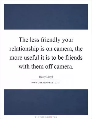 The less friendly your relationship is on camera, the more useful it is to be friends with them off camera Picture Quote #1