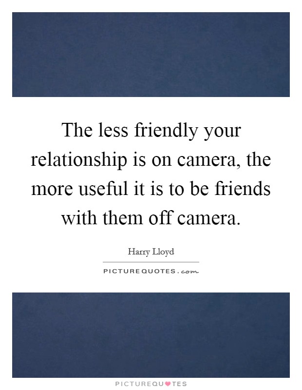 The less friendly your relationship is on camera, the more useful it is to be friends with them off camera. Picture Quote #1
