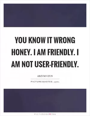 You know it wrong honey. I am friendly. I am not user-friendly Picture Quote #1
