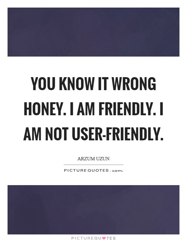 You know it wrong honey. I am friendly. I am not user-friendly. Picture Quote #1