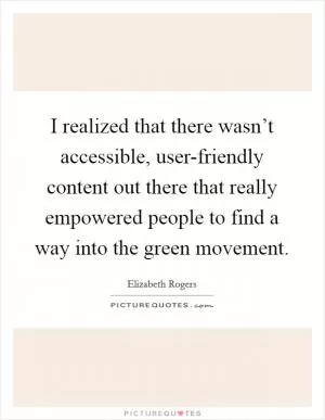 I realized that there wasn’t accessible, user-friendly content out there that really empowered people to find a way into the green movement Picture Quote #1