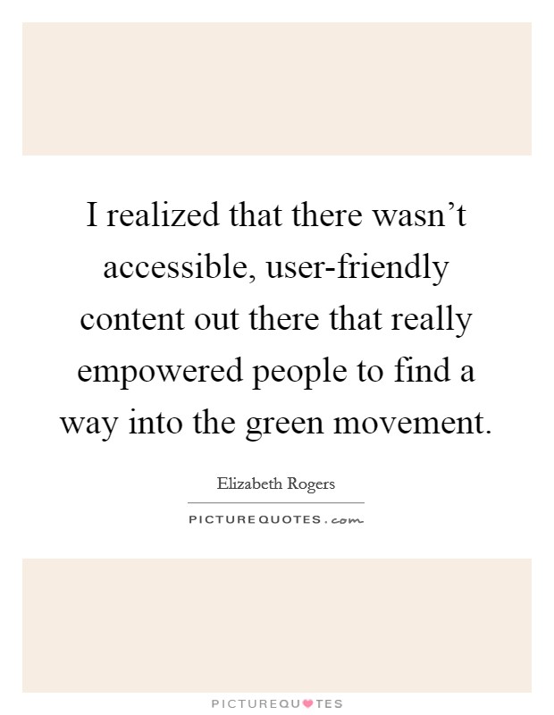 I realized that there wasn't accessible, user-friendly content out there that really empowered people to find a way into the green movement. Picture Quote #1