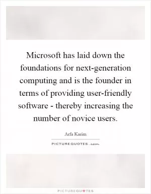 Microsoft has laid down the foundations for next-generation computing and is the founder in terms of providing user-friendly software - thereby increasing the number of novice users Picture Quote #1