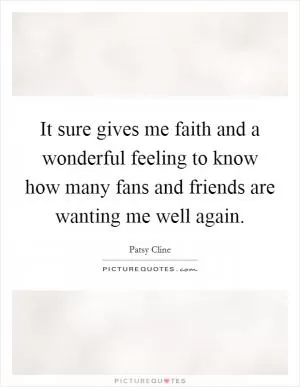 It sure gives me faith and a wonderful feeling to know how many fans and friends are wanting me well again Picture Quote #1