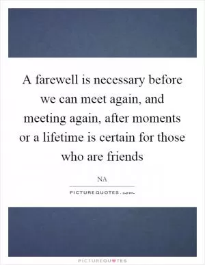 A farewell is necessary before we can meet again, and meeting again, after moments or a lifetime is certain for those who are friends Picture Quote #1