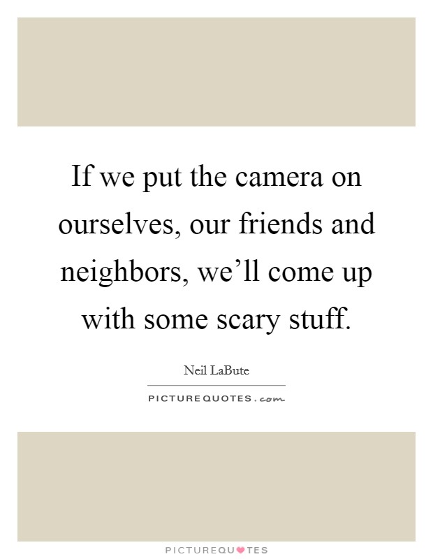 If we put the camera on ourselves, our friends and neighbors, we'll come up with some scary stuff. Picture Quote #1