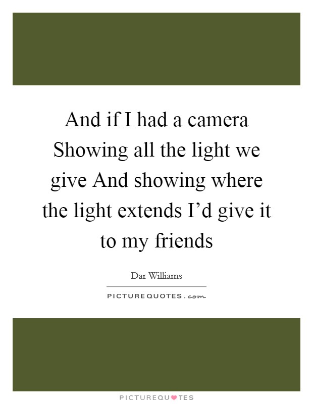And if I had a camera Showing all the light we give And showing where the light extends I'd give it to my friends Picture Quote #1