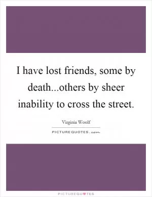 I have lost friends, some by death...others by sheer inability to cross the street Picture Quote #1