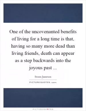 One of the uncovenanted benefits of living for a long time is that, having so many more dead than living friends, death can appear as a step backwards into the joyous past  Picture Quote #1