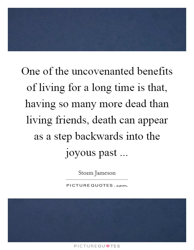One of the uncovenanted benefits of living for a long time is that, having so many more dead than living friends, death can appear as a step backwards into the joyous past ... Picture Quote #1