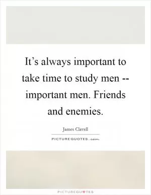 It’s always important to take time to study men -- important men. Friends and enemies Picture Quote #1