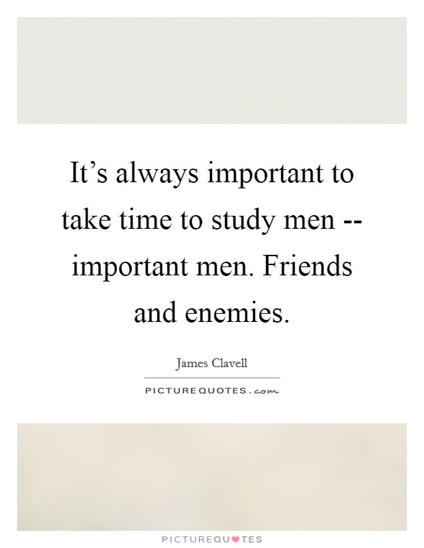 It's always important to take time to study men -- important men. Friends and enemies. Picture Quote #1