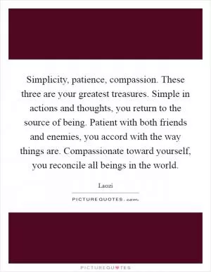Simplicity, patience, compassion. These three are your greatest treasures. Simple in actions and thoughts, you return to the source of being. Patient with both friends and enemies, you accord with the way things are. Compassionate toward yourself, you reconcile all beings in the world Picture Quote #1