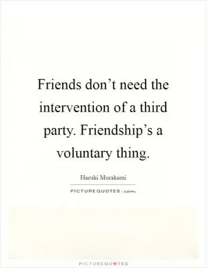Friends don’t need the intervention of a third party. Friendship’s a voluntary thing Picture Quote #1