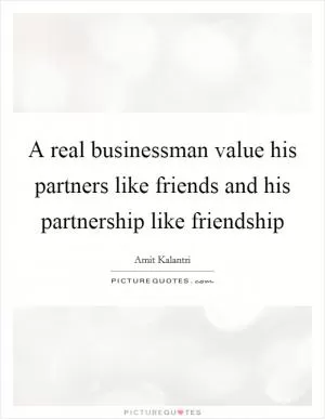 A real businessman value his partners like friends and his partnership like friendship Picture Quote #1