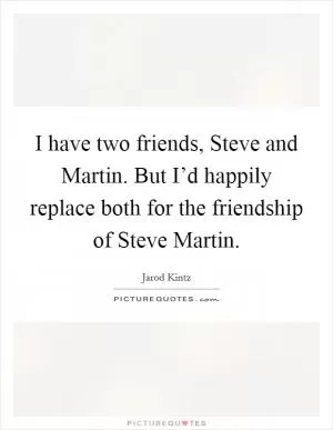 I have two friends, Steve and Martin. But I’d happily replace both for the friendship of Steve Martin Picture Quote #1