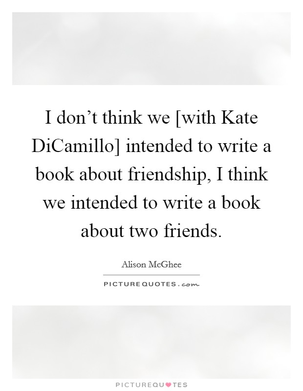 I don't think we [with Kate DiCamillo] intended to write a book about friendship, I think we intended to write a book about two friends. Picture Quote #1