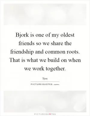 Bjork is one of my oldest friends so we share the friendship and common roots. That is what we build on when we work together Picture Quote #1