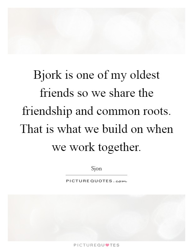 Bjork is one of my oldest friends so we share the friendship and common roots. That is what we build on when we work together. Picture Quote #1
