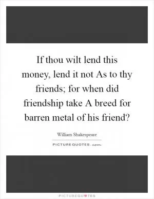 If thou wilt lend this money, lend it not As to thy friends; for when did friendship take A breed for barren metal of his friend? Picture Quote #1