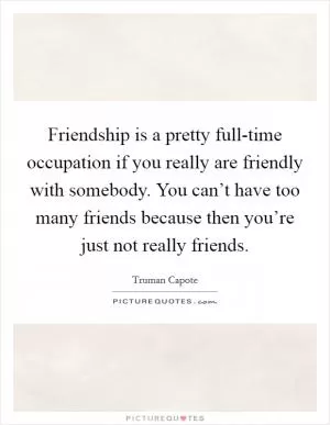 Friendship is a pretty full-time occupation if you really are friendly with somebody. You can’t have too many friends because then you’re just not really friends Picture Quote #1