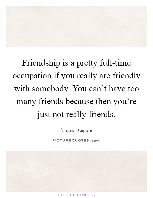 Friendship is a pretty full-time occupation if you really are friendly with somebody. You can't have too many friends because then you're just not really friends. Picture Quote #1