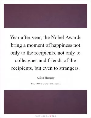 Year after year, the Nobel Awards bring a moment of happiness not only to the recipients, not only to colleagues and friends of the recipients, but even to strangers Picture Quote #1