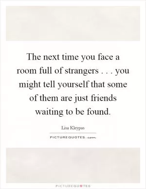 The next time you face a room full of strangers . . . you might tell yourself that some of them are just friends waiting to be found Picture Quote #1