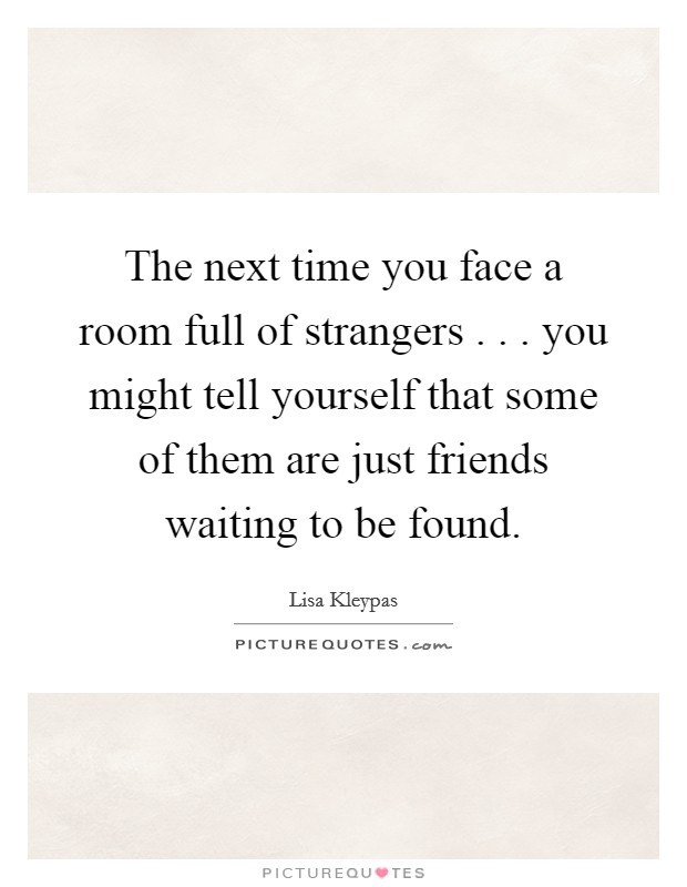The next time you face a room full of strangers . . . you might tell yourself that some of them are just friends waiting to be found. Picture Quote #1