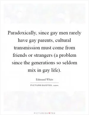 Paradoxically, since gay men rarely have gay parents, cultural transmission must come from friends or strangers (a problem since the generations so seldom mix in gay life) Picture Quote #1