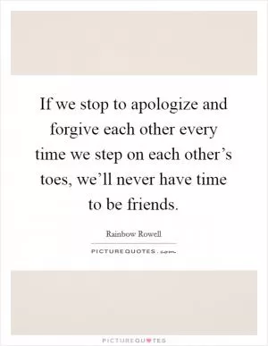 If we stop to apologize and forgive each other every time we step on each other’s toes, we’ll never have time to be friends Picture Quote #1