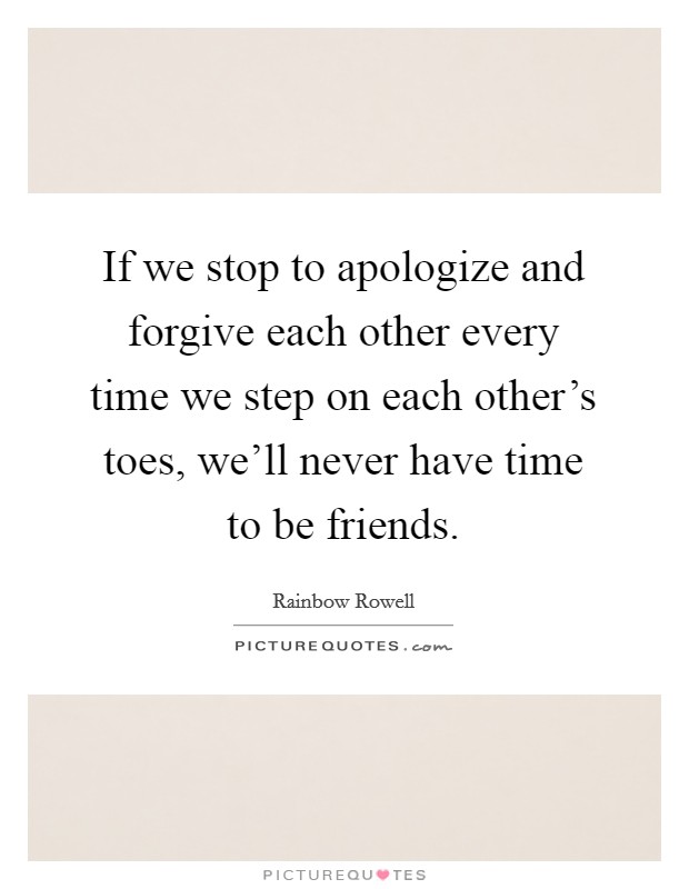 If we stop to apologize and forgive each other every time we step on each other's toes, we'll never have time to be friends. Picture Quote #1