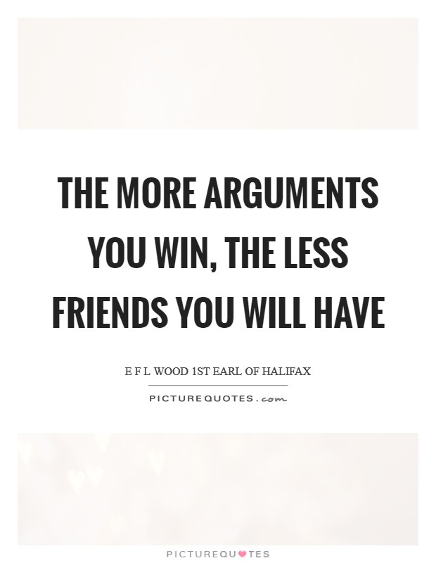 The more arguments you win, the less friends you will have Picture Quote #1
